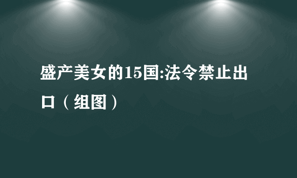 盛产美女的15国:法令禁止出口（组图）