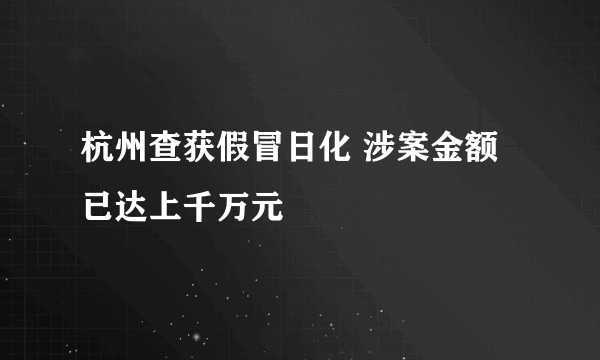 杭州查获假冒日化 涉案金额已达上千万元