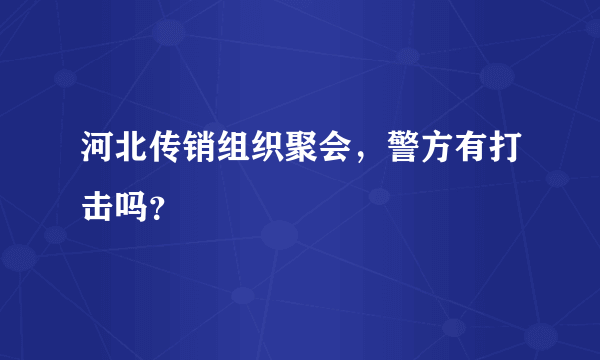 河北传销组织聚会，警方有打击吗？