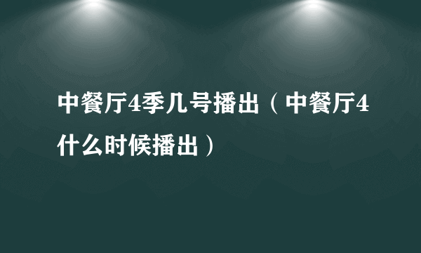 中餐厅4季几号播出（中餐厅4什么时候播出）