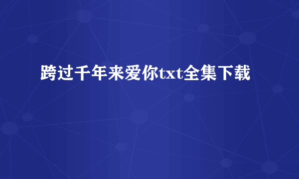 跨过千年来爱你txt全集下载