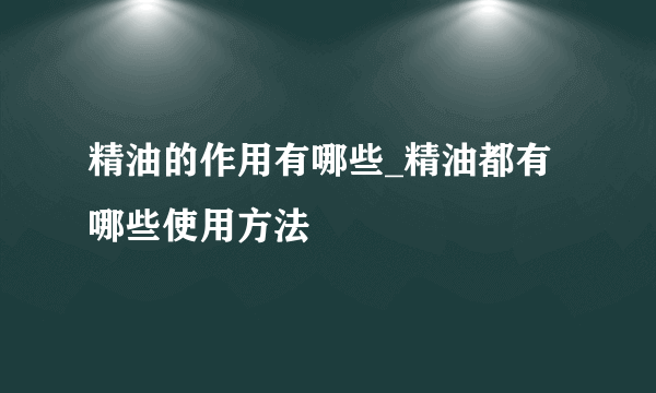 精油的作用有哪些_精油都有哪些使用方法