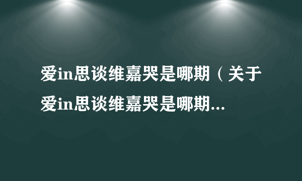 爱in思谈维嘉哭是哪期（关于爱in思谈维嘉哭是哪期的简介）