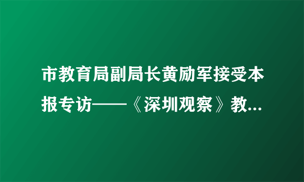 市教育局副局长黄励军接受本报专访——《深圳观察》教育报道很权威_飞外网