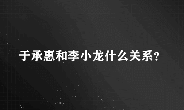 于承惠和李小龙什么关系？