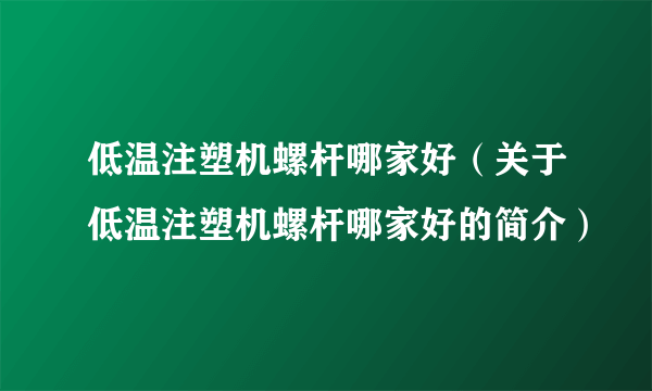 低温注塑机螺杆哪家好（关于低温注塑机螺杆哪家好的简介）