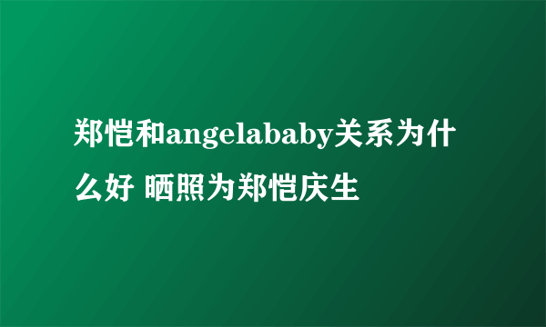 郑恺和angelababy关系为什么好 晒照为郑恺庆生