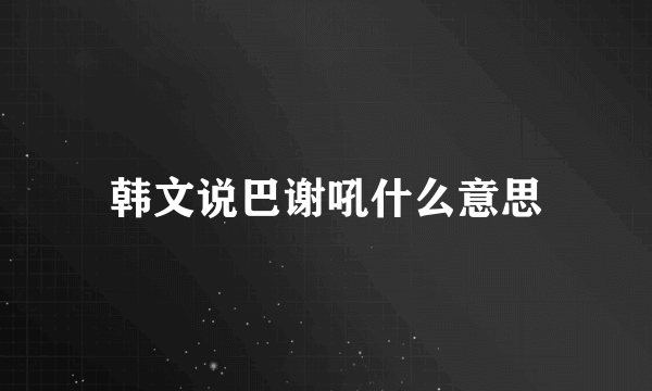 韩文说巴谢吼什么意思