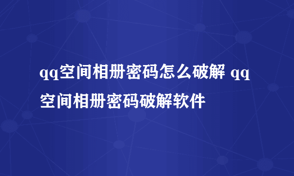 qq空间相册密码怎么破解 qq空间相册密码破解软件