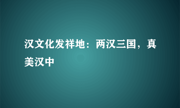 汉文化发祥地：两汉三国，真美汉中