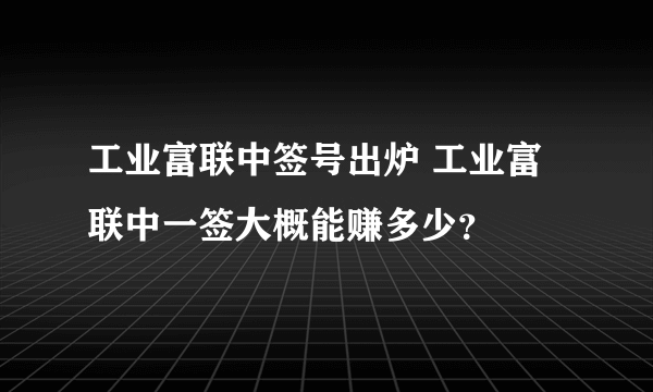 工业富联中签号出炉 工业富联中一签大概能赚多少？