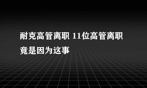 耐克高管离职 11位高管离职竟是因为这事