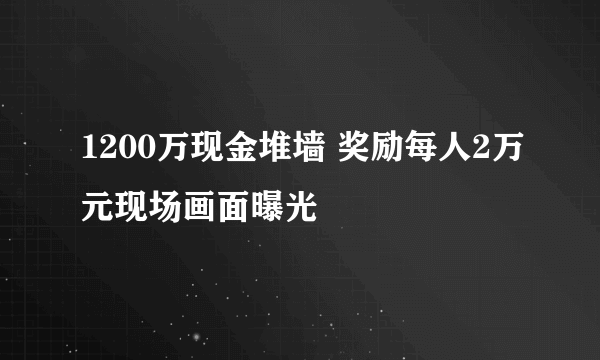 1200万现金堆墙 奖励每人2万元现场画面曝光