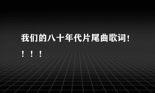 我们的八十年代片尾曲歌词！！！！