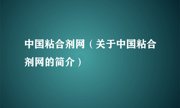 中国粘合剂网（关于中国粘合剂网的简介）