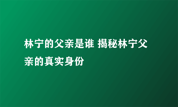 林宁的父亲是谁 揭秘林宁父亲的真实身份