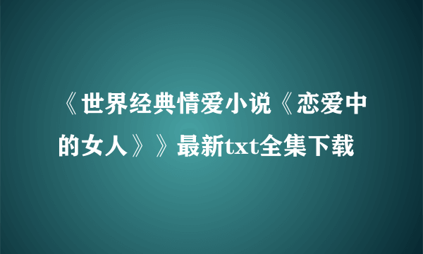 《世界经典情爱小说《恋爱中的女人》》最新txt全集下载