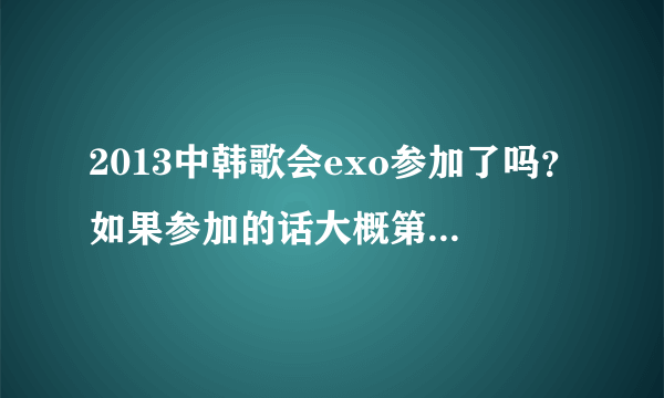 2013中韩歌会exo参加了吗？如果参加的话大概第几个出场呢？唱哪些歌？