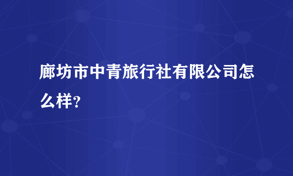 廊坊市中青旅行社有限公司怎么样？