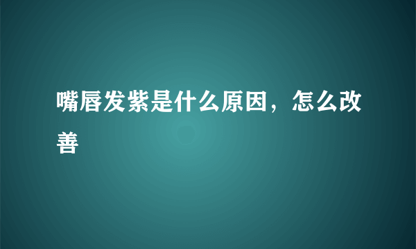 嘴唇发紫是什么原因，怎么改善