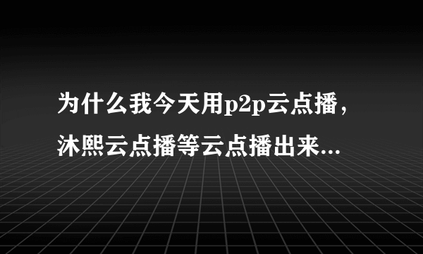 为什么我今天用p2p云点播，沐熙云点播等云点播出来的都是坑爹的迅雷广告，云点播不能用了吗？求解