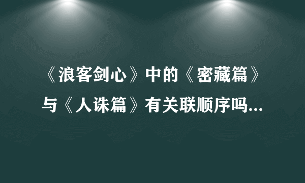 《浪客剑心》中的《密藏篇》与《人诛篇》有关联顺序吗？如果有，请详细介绍《密藏篇》的内容。