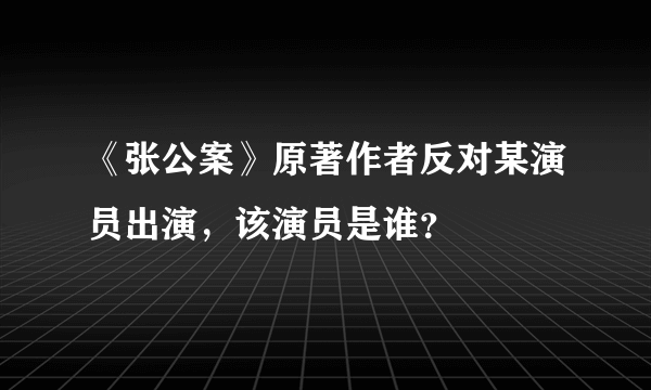 《张公案》原著作者反对某演员出演，该演员是谁？