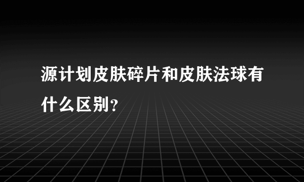 源计划皮肤碎片和皮肤法球有什么区别？