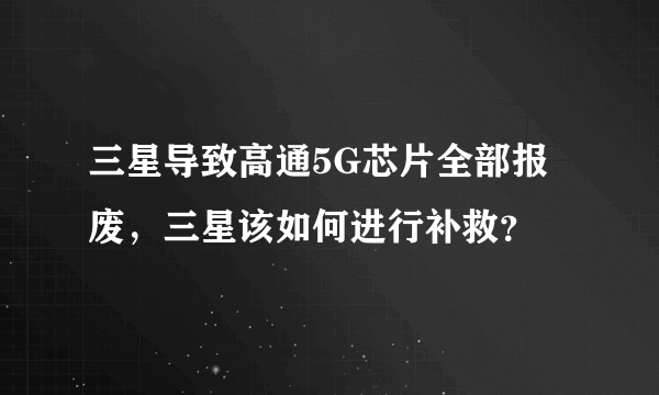 三星导致高通5G芯片全部报废，三星该如何进行补救？