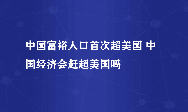 中国富裕人口首次超美国 中国经济会赶超美国吗