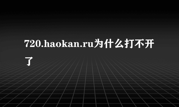 720.haokan.ru为什么打不开了