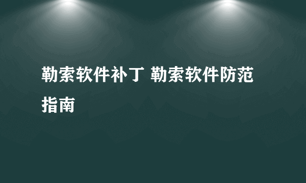 勒索软件补丁 勒索软件防范指南