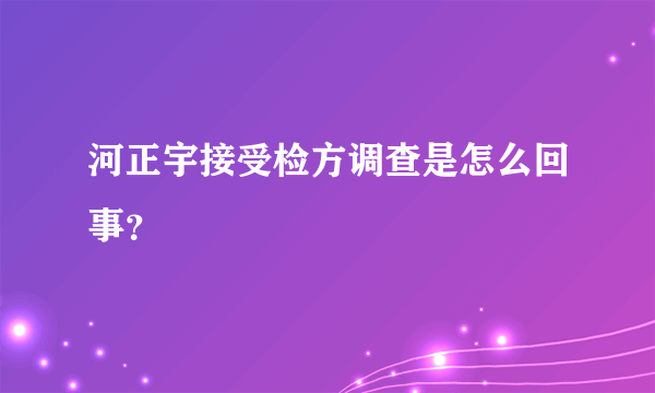 河正宇接受检方调查是怎么回事？