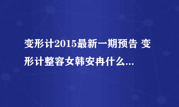 变形计2015最新一期预告 变形计整容女韩安冉什么时候播出