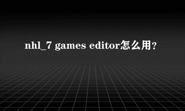 nhl_7 games editor怎么用？