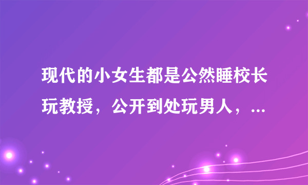 现代的小女生都是公然睡校长玩教授，公开到处玩男人，好厉害，这是不是一代更比一代强啊？