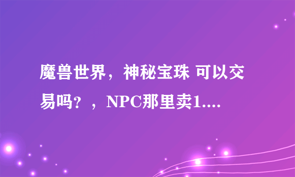 魔兽世界，神秘宝珠 可以交易吗？，NPC那里卖1.8万G，，有人说地精买会便宜，会便宜多少？谢谢