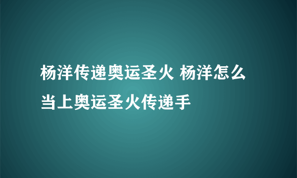 杨洋传递奥运圣火 杨洋怎么当上奥运圣火传递手