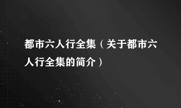 都市六人行全集（关于都市六人行全集的简介）