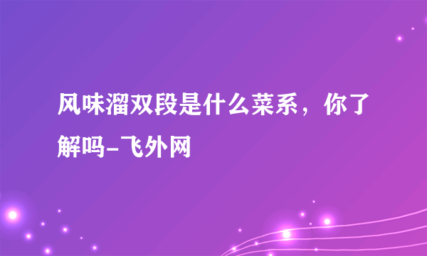 风味溜双段是什么菜系，你了解吗-飞外网