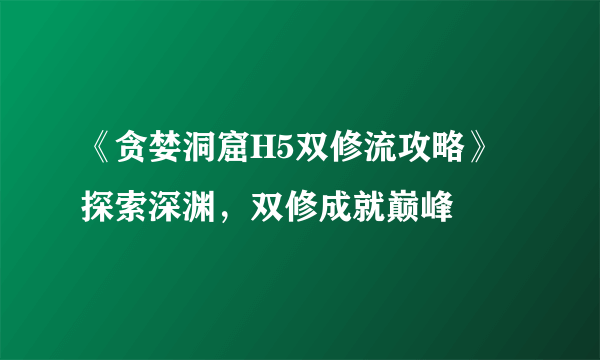 《贪婪洞窟H5双修流攻略》 探索深渊，双修成就巅峰