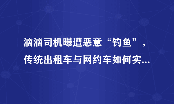 滴滴司机曝遭恶意“钓鱼”，传统出租车与网约车如何实现互利共赢？