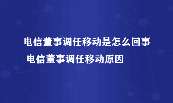 电信董事调任移动是怎么回事 电信董事调任移动原因