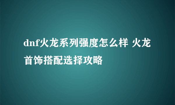 dnf火龙系列强度怎么样 火龙首饰搭配选择攻略