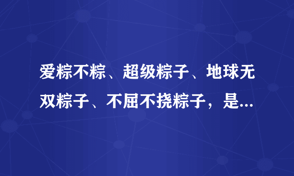 爱粽不粽、超级粽子、地球无双粽子、不屈不挠粽子，是什么吧？