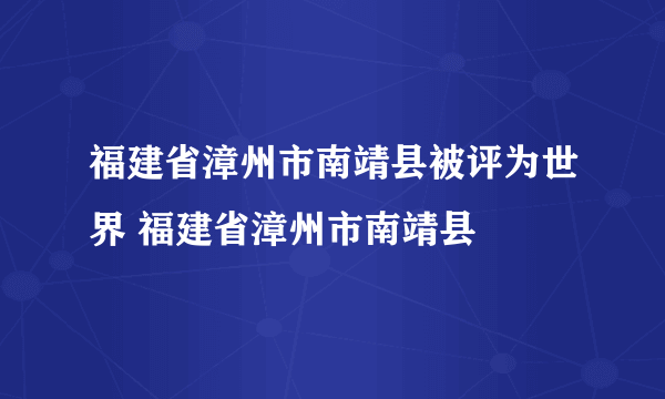 福建省漳州市南靖县被评为世界 福建省漳州市南靖县