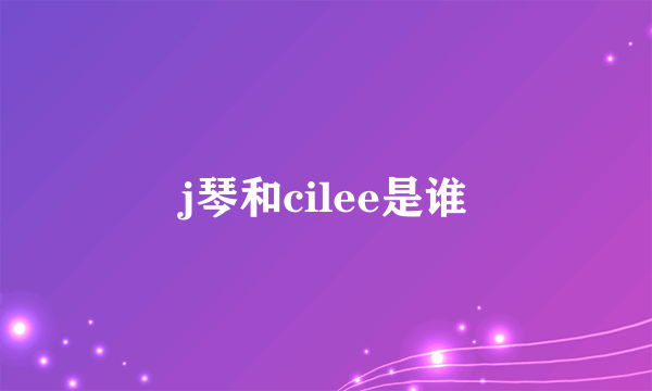 j琴和cilee是谁