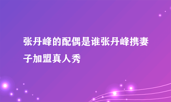 张丹峰的配偶是谁张丹峰携妻子加盟真人秀