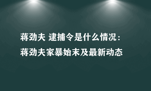 蒋劲夫 逮捕令是什么情况：蒋劲夫家暴始末及最新动态