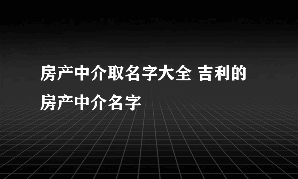 房产中介取名字大全 吉利的房产中介名字